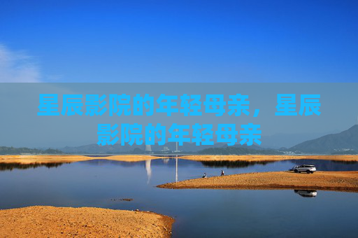 星辰影院的年轻母亲，星辰影院的年轻母亲