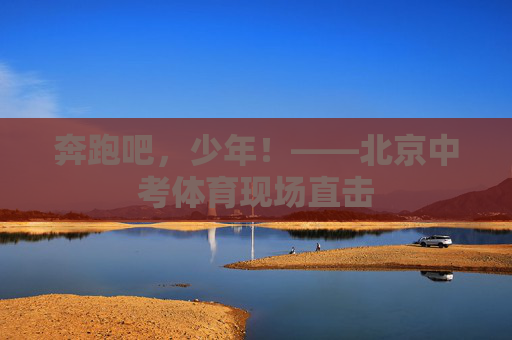奔跑吧,少年!——北京中考体育现场直击 奔跑吧,少年!——北京中考体育现场直击