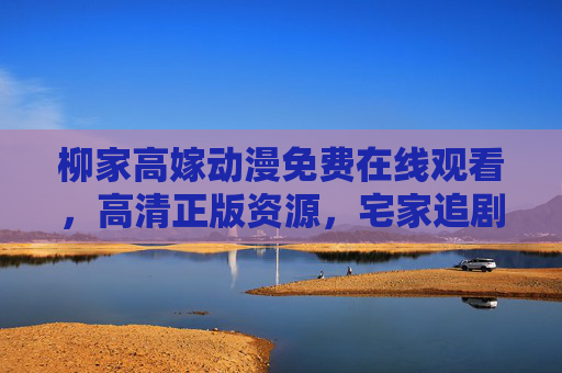 柳家高嫁动漫免费在线观看，高清正版资源，宅家追剧不停歇，柳家高嫁动漫免费高清在线观看，宅家追剧不停歇