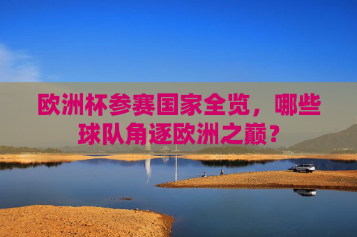 欧洲杯参赛国家全览,哪些球队角逐欧洲之巅? 欧洲杯参赛国家全览,哪些球队角逐欧洲之巅?