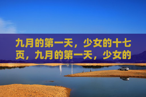 九月的第一天,少女的十七页,九月的第一天,少女的十七页 九月的第一天,少女的十七页,九月的第一天,少女的十七页