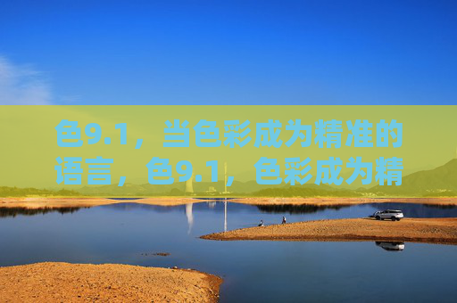 色9.1,当色彩成为精准的语言,色9.1,色彩成为精准的语言 色9.1,当色彩成为精准的语言,色9.1,色彩成为精准的语言