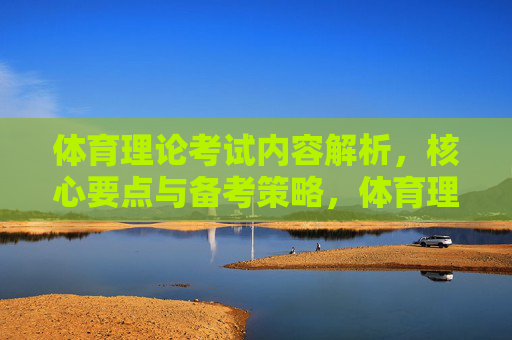 体育理论考试内容解析,核心要点与备考策略,体育理论考试,内容解析、核心要点与备考策略 体育理论考试内容解析,核心要点与备考策略,体育理论考试,内容解析、核心要点与备考策略