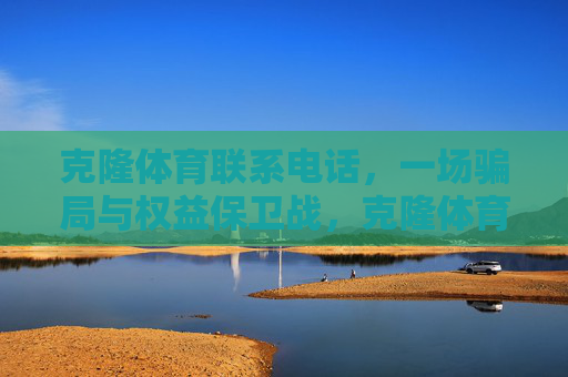 克隆体育联系电话，一场骗局与权益保卫战，克隆体育联系电话，一场骗局与权益保卫战