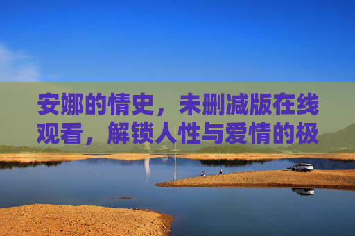 安娜的情史,未删减版在线观看,解锁人性与爱情的极致碰撞,安娜的情史(未删减版),人性与爱情的极致碰撞 安娜的情史,未删减版在线观看,解锁人性与爱情的极致碰撞,安娜的情史(未删减版),人性与爱情的极致碰撞