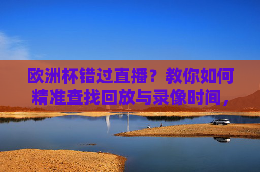 欧洲杯错过直播?教你如何精准查找回放与录像时间,欧洲杯错过直播?教你精准查找回放与录像时间 欧洲杯错过直播?教你如何精准查找回放与录像时间,欧洲杯错过直播?教你精准查找回放与录像时间