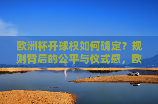 欧洲杯开球权如何确定?规则背后的公平与仪式感,欧洲杯开球权,规则背后的公平与仪式感 欧洲杯开球权如何确定?规则背后的公平与仪式感,欧洲杯开球权,规则背后的公平与仪式感