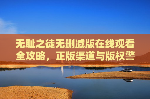 无耻之徒无删减版在线观看全攻略,正版渠道与版权警示,无耻之徒无删减版在线观看全攻略,正版渠道与版权警示 无耻之徒无删减版在线观看全攻略,正版渠道与版权警示,无耻之徒无删减版在线观看全攻略,正版渠道与版权警示