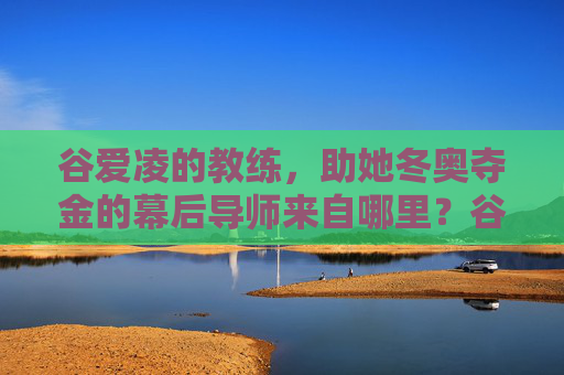 谷爱凌的教练，助她冬奥夺金的幕后导师来自哪里？谷爱凌冬奥夺金幕后导师来自哪里？