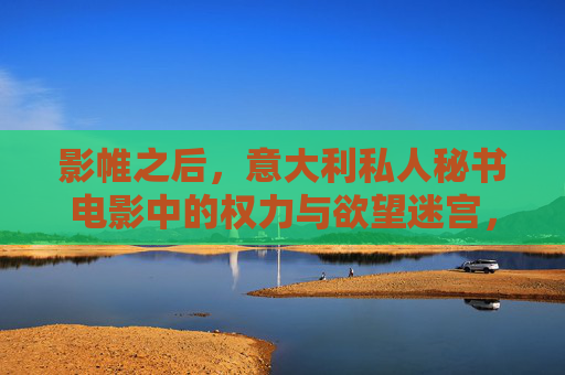 影帷之后,意大利私人秘书电影中的权力与欲望迷宫,影帷之后,意大利私人秘书的权力与欲望迷宫 影帷之后,意大利私人秘书电影中的权力与欲望迷宫,影帷之后,意大利私人秘书的权力与欲望迷宫