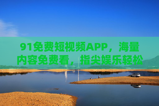 91免费短视频APP,海量内容免费看,指尖娱乐轻松享,91免费短视频APP,海量内容免费看,指尖轻松享 91免费短视频APP,海量内容免费看,指尖娱乐轻松享,91免费短视频APP,海量内容免费看,指尖轻松享