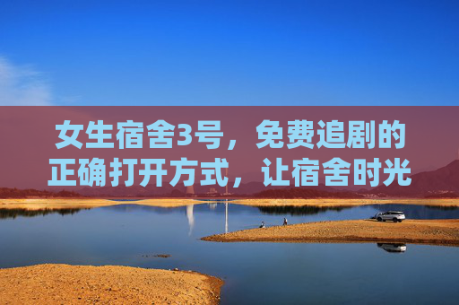 女生宿舍3号,免费追剧的正确打开方式,让宿舍时光更治愈,女生宿舍3号,免费追剧的正确打开方式,治愈宿舍时光 女生宿舍3号,免费追剧的正确打开方式,让宿舍时光更治愈,女生宿舍3号,免费追剧的正确打开方式,治愈宿舍时光