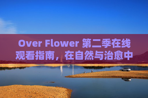 Over Flower 第二季在线观看指南,在自然与治愈中,重拾生活的温度,Over Flower 第二季,自然治愈观看指南,重拾生活温度 Over Flower 第二季在线观看指南,在自然与治愈中,重拾生活的温度,Over Flower 第二季,自然治愈观看指南,重拾生活温度