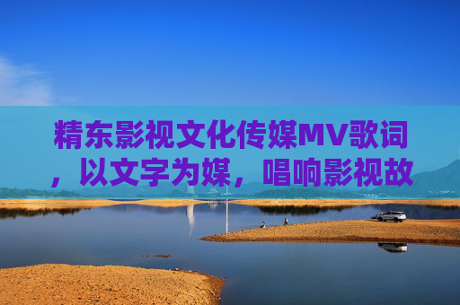 精东影视文化传媒MV歌词，以文字为媒，唱响影视故事新声，文字织影，歌传新声