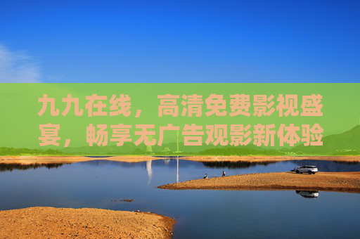 九九在线，高清免费影视盛宴，畅享无广告观影新体验，九九在线，高清免费无广告影视盛宴