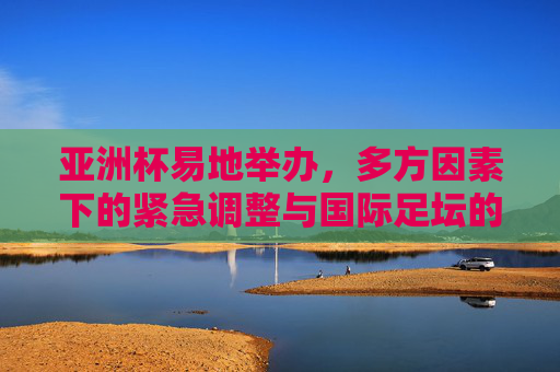 亚洲杯易地举办,多方因素下的紧急调整与国际足坛的应变之道,亚洲杯易地举办,多方因素下的紧急调整与国际足坛应变之道 亚洲杯易地举办,多方因素下的紧急调整与国际足坛的应变之道,亚洲杯易地举办,多方因素下的紧急调整与国际足坛应变之道