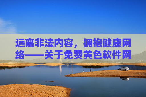 远离非法内容,拥抱健康网络——关于免费黄色软件网站的警示与正确引导,远离非法黄色软件,拥抱健康网络生活 远离非法内容,拥抱健康网络——关于免费黄色软件网站的警示与正确引导,远离非法黄色软件,拥抱健康网络生活