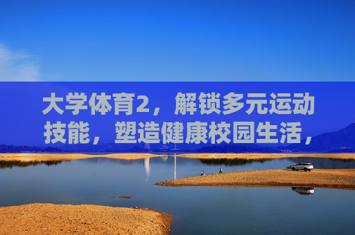 大学体育2,解锁多元运动技能,塑造健康校园生活,大学体育2,解锁多元运动技能,塑造健康校园生活 大学体育2,解锁多元运动技能,塑造健康校园生活,大学体育2,解锁多元运动技能,塑造健康校园生活