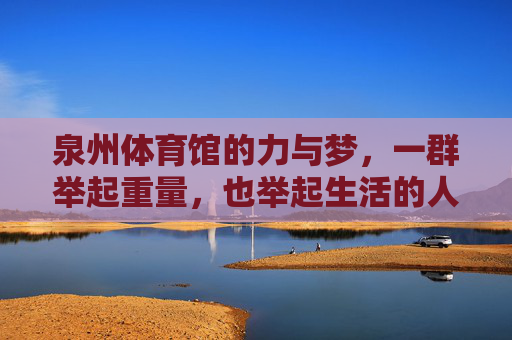 泉州体育馆的力与梦,一群举起重量,也举起生活的人,泉州体育馆,举起重量,举起生活的力与梦 泉州体育馆的力与梦,一群举起重量,也举起生活的人,泉州体育馆,举起重量,举起生活的力与梦