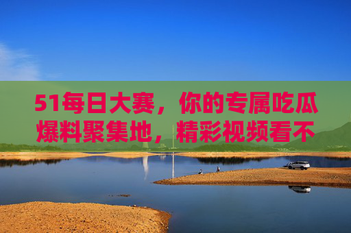 51每日大赛,你的专属吃瓜爆料聚集地,精彩视频看不停!51每日大赛,吃瓜爆料聚集地,精彩视频看不停 51每日大赛,你的专属吃瓜爆料聚集地,精彩视频看不停!51每日大赛,吃瓜爆料聚集地,精彩视频看不停