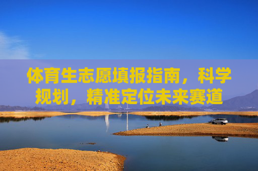 体育生志愿填报指南,科学规划,精准定位未来赛道 体育生志愿填报指南,科学规划,精准定位未来赛道
