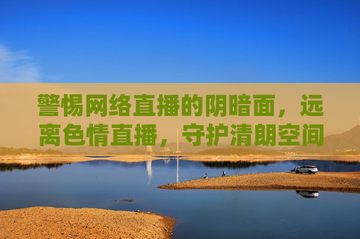 警惕网络直播的阴暗面,远离色情直播,守护清朗空间,警惕直播阴暗面,远离色情守护清朗 警惕网络直播的阴暗面,远离色情直播,守护清朗空间,警惕直播阴暗面,远离色情守护清朗