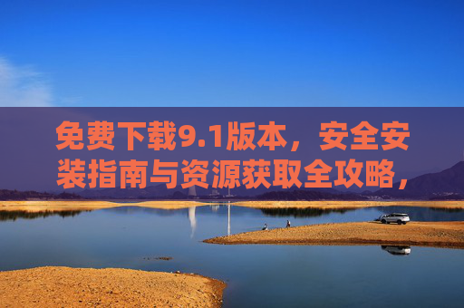 免费下载9.1版本,安全安装指南与资源获取全攻略,1版本免费下载与安全安装全攻略 免费下载9.1版本,安全安装指南与资源获取全攻略,1版本免费下载与安全安装全攻略