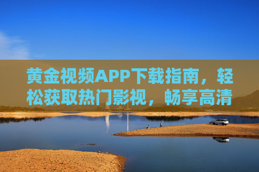 黄金视频APP下载指南,轻松获取热门影视,畅享高清观影体验,黄金视频APP下载指南,轻松获取热门影视,畅享高清观影体验 黄金视频APP下载指南,轻松获取热门影视,畅享高清观影体验,黄金视频APP下载指南,轻松获取热门影视,畅享高清观影体验