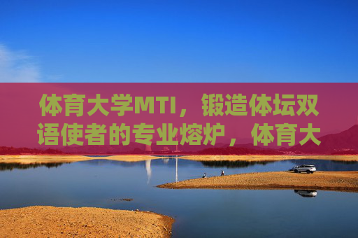 体育大学MTI,锻造体坛双语使者的专业熔炉,体育大学MTI,体坛双语使者的锻造熔炉 体育大学MTI,锻造体坛双语使者的专业熔炉,体育大学MTI,体坛双语使者的锻造熔炉