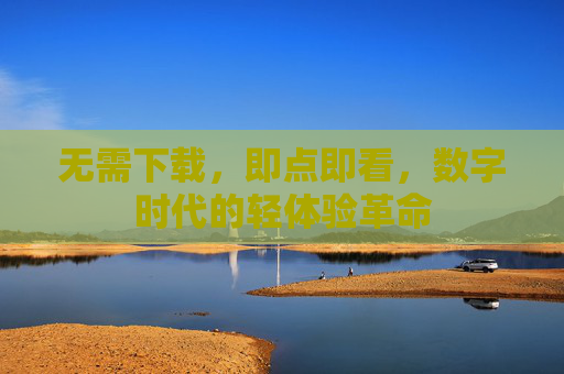 无需下载,即点即看,数字时代的轻体验革命 无需下载,即点即看,数字时代的轻体验革命