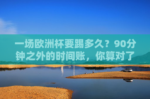 一场欧洲杯要踢多久?90分钟之外的时间账,你算对了吗?欧洲杯90分钟之外的时间账,你算对了吗? 一场欧洲杯要踢多久?90分钟之外的时间账,你算对了吗?欧洲杯90分钟之外的时间账,你算对了吗?