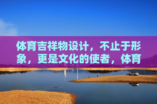 体育吉祥物设计,不止于形象,更是文化的使者,体育吉祥物,超越形象的文化使者 体育吉祥物设计,不止于形象,更是文化的使者,体育吉祥物,超越形象的文化使者