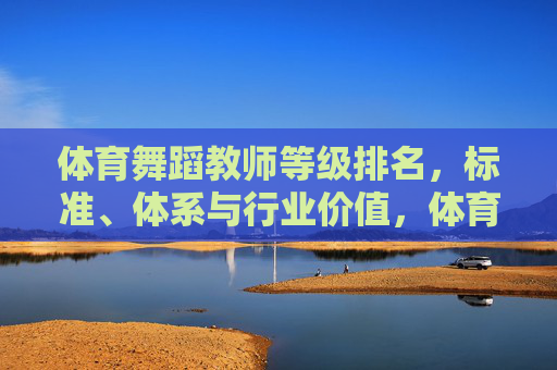 体育舞蹈教师等级排名,标准、体系与行业价值,体育舞蹈教师等级排名,标准、体系与行业价值 体育舞蹈教师等级排名,标准、体系与行业价值,体育舞蹈教师等级排名,标准、体系与行业价值