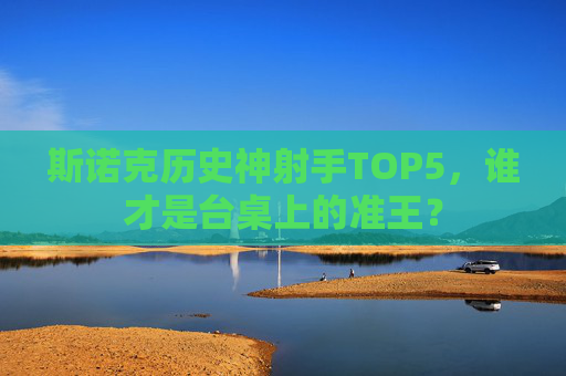 斯诺克历史神射手TOP5,谁才是台桌上的准王? 斯诺克历史神射手TOP5,谁才是台桌上的准王?