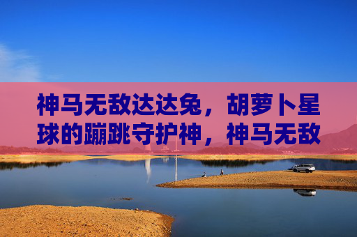 神马无敌达达兔,胡萝卜星球的蹦跳守护神,神马无敌达达兔,胡萝卜星球的蹦跳守护神 神马无敌达达兔,胡萝卜星球的蹦跳守护神,神马无敌达达兔,胡萝卜星球的蹦跳守护神