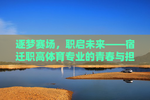 逐梦赛场,职启未来——宿迁职高体育专业的青春与担当,逐梦赛场启未来,青春担当谱华章——宿迁职高体育专业 逐梦赛场,职启未来——宿迁职高体育专业的青春与担当,逐梦赛场启未来,青春担当谱华章——宿迁职高体育专业