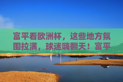 富平看欧洲杯,这些地方氛围拉满,球迷嗨翻天!富平欧洲杯观赛氛围拉满,球迷嗨翻全场! 富平看欧洲杯,这些地方氛围拉满,球迷嗨翻天!富平欧洲杯观赛氛围拉满,球迷嗨翻全场!