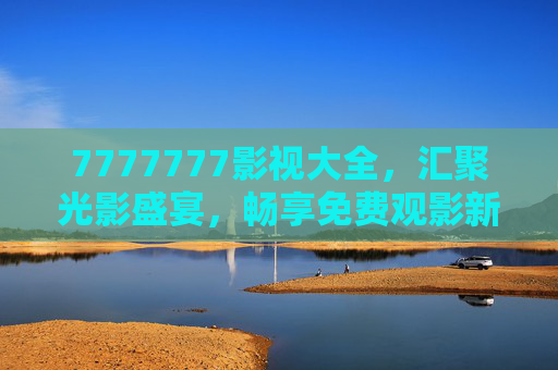 7777777影视大全,汇聚光影盛宴,畅享免费观影新体验,7777777影视大全,光影盛宴免费观影新体验 7777777影视大全,汇聚光影盛宴,畅享免费观影新体验,7777777影视大全,光影盛宴免费观影新体验