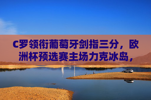 C罗领衔葡萄牙剑指三分,欧洲杯预选赛主场力克冰岛,C罗领衔葡萄牙欧洲杯预选赛主场力克冰岛剑指三分 C罗领衔葡萄牙剑指三分,欧洲杯预选赛主场力克冰岛,C罗领衔葡萄牙欧洲杯预选赛主场力克冰岛剑指三分