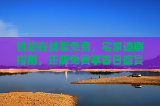 桃花在线看免费,宅家追剧指南,正版免费享春日盛宴,宅家正版免费追桃花,春日追剧盛宴指南 桃花在线看免费,宅家追剧指南,正版免费享春日盛宴,宅家正版免费追桃花,春日追剧盛宴指南