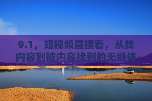 9.1,短视频直接看,从找内容到被内容找到的无缝体验,短视频直接看,从找内容到被内容找到的无缝体验 9.1,短视频直接看,从找内容到被内容找到的无缝体验,短视频直接看,从找内容到被内容找到的无缝体验