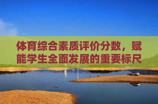 体育综合素质评价分数,赋能学生全面发展的重要标尺,体育综合素质评价分数,赋能学生全面发展的重要标尺 体育综合素质评价分数,赋能学生全面发展的重要标尺,体育综合素质评价分数,赋能学生全面发展的重要标尺