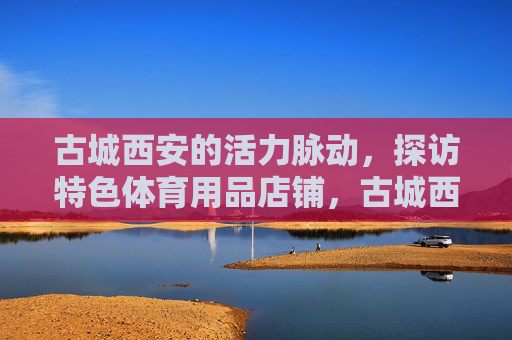 古城西安的活力脉动，探访特色体育用品店铺，古城西安，特色体育用品店铺的活力脉动