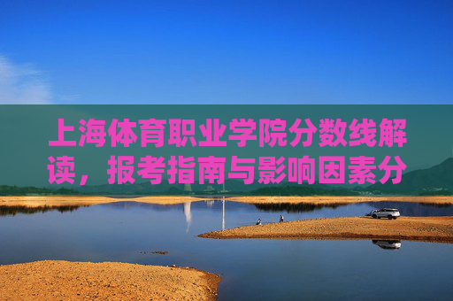 上海体育职业学院分数线解读，报考指南与影响因素分析，上海体育职业学院分数线解读、报考指南与影响因素分析