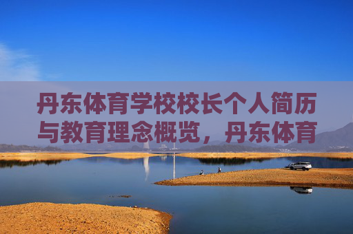 丹东体育学校校长个人简历与教育理念概览,丹东体育学校校长,个人简历与教育理念概览 丹东体育学校校长个人简历与教育理念概览,丹东体育学校校长,个人简历与教育理念概览