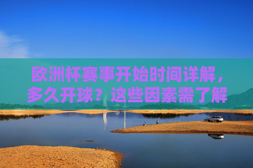 欧洲杯赛事开始时间详解,多久开球?这些因素需了解,欧洲杯开球时间详解,多久开球及影响因素 欧洲杯赛事开始时间详解,多久开球?这些因素需了解,欧洲杯开球时间详解,多久开球及影响因素