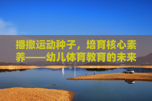 播撒运动种子,培育核心素养——幼儿体育教育的未来之路,播撒运动种子,培育核心素养——幼儿体育教育的未来之路 播撒运动种子,培育核心素养——幼儿体育教育的未来之路,播撒运动种子,培育核心素养——幼儿体育教育的未来之路