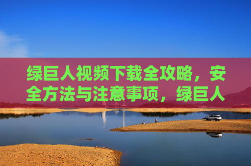 绿巨人视频下载全攻略,安全方法与注意事项,绿巨人视频下载全攻略,安全方法与注意事项 绿巨人视频下载全攻略,安全方法与注意事项,绿巨人视频下载全攻略,安全方法与注意事项