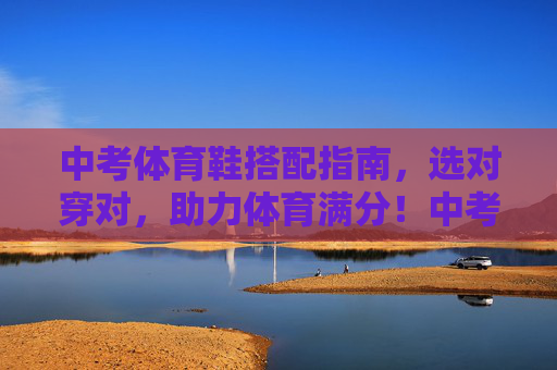中考体育鞋搭配指南,选对穿对,助力体育满分!中考体育鞋搭配指南,选对穿对,助力满分! 中考体育鞋搭配指南,选对穿对,助力体育满分!中考体育鞋搭配指南,选对穿对,助力满分!