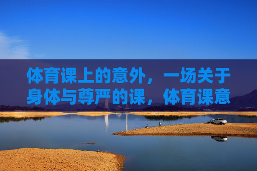 体育课上的意外,一场关于身体与尊严的课,体育课意外,身体与尊严的课 体育课上的意外,一场关于身体与尊严的课,体育课意外,身体与尊严的课